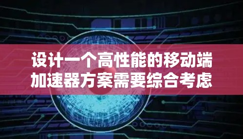 设计一个高性能的移动端加速器方案需要综合考虑功能、技术实现、性能评估和用户体验等多个方面。以下是一个详细的设计方案,分步骤阐述如何实现和优化移动端加速器
