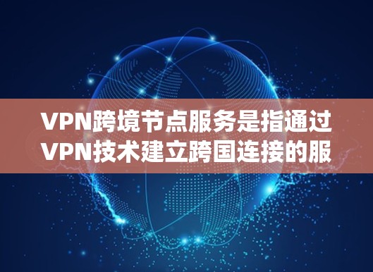 VPN跨境节点服务是指通过VPN技术建立跨国连接的服务，提供者通常设有多国服务器，帮助用户绕过地理限制，保护隐私。以下是关于VPN跨境节点服务的详细分析和建议