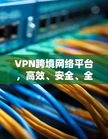 VPN跨境网络平台，高效、安全、全球连接
