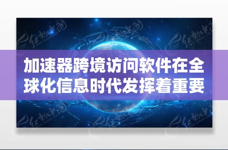加速器跨境访问软件在全球化信息时代发挥着重要作用，帮助企业解决数据传输中的带宽限制、延迟问题和安全挑战。以下是对加速器跨境访问软件的详细分析和总结