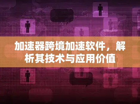 加速器跨境加速软件,解析其技术与应用价值