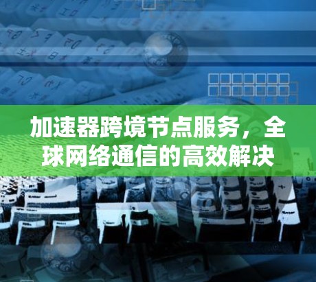 加速器跨境节点服务，全球网络通信的高效解决方案