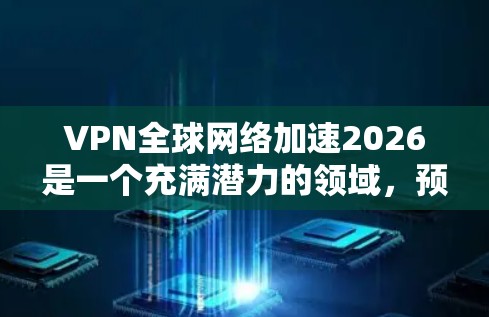 VPN全球网络加速2026是一个充满潜力的领域，预计将在多个方面取得进展。以下是对未来VPN技术可能发展的详细分析
