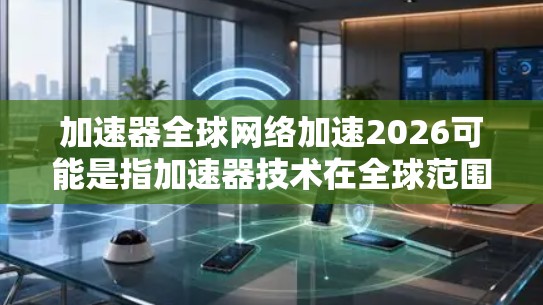 加速器全球网络加速2026可能是指加速器技术在全球范围内的网络加速发展计划或预测。加速器是一种计算机硬件，用于加速复杂的计算任务，常用于高性能计算、人工智能训练等领域