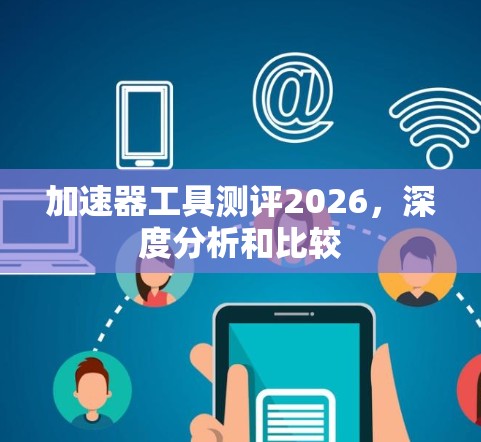 加速器工具测评2026,深度分析和比较 加速器工具测评2026,深度分析和比较