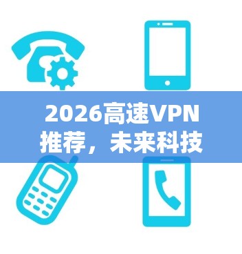 2026高速VPN推荐,未来科技驱动的网络安全新选择 2026高速VPN推荐,未来科技驱动的网络安全新选择