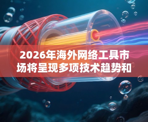 2026年海外网络工具市场将呈现多项技术趋势和应用潜力，以下是对未来发展的详细分析