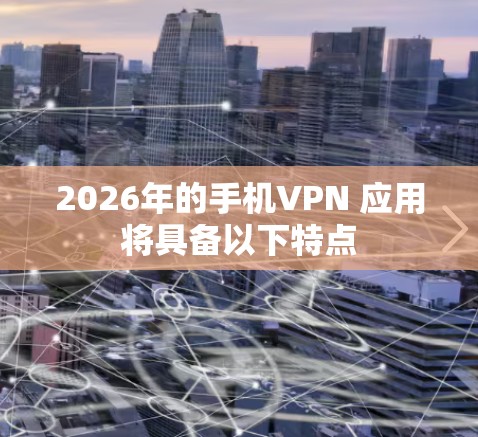 2026年的手机VPN 应用将具备以下特点 2026年的手机VPN 应用将具备以下特点