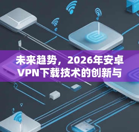 未来趋势,2026年安卓VPN下载技术的创新与应用 未来趋势,2026年安卓VPN下载技术的创新与应用