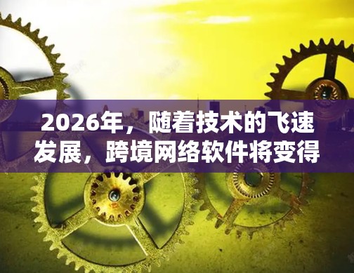 2026年，随着技术的飞速发展，跨境网络软件将变得更加智能、安全和高效。以下是一些可能的发展方向和技术趋势