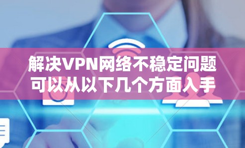 解决VPN网络不稳定问题可以从以下几个方面入手 解决VPN网络不稳定问题可以从以下几个方面入手