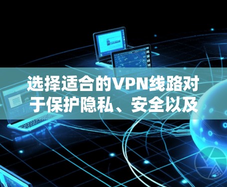 选择适合的VPN线路对于保护隐私、安全以及访问受限内容非常重要。以下是一些关键步骤和建议，帮助你做出明智的选择