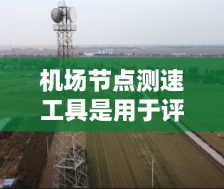 机场节点测速工具是用于评估无线网络性能的重要工具，帮助用户或网络管理员测试网络速度、延迟和连接稳定性。以下是对这些工具的详细分析和使用建议