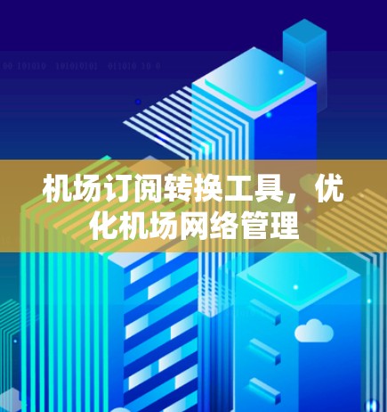 机场订阅转换工具,优化机场网络管理 机场订阅转换工具,优化机场网络管理