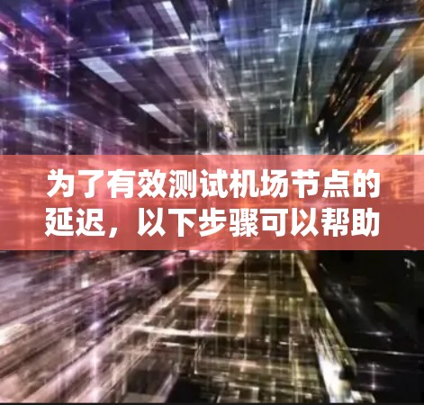 为了有效测试机场节点的延迟,以下步骤可以帮助确保系统的稳定性和高效性 为了有效测试机场节点的延迟,以下步骤可以帮助确保系统的稳定性和高效性