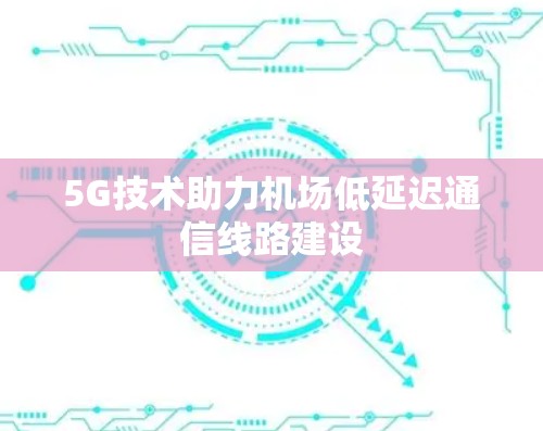 5G技术助力机场低延迟通信线路建设 5G技术助力机场低延迟通信线路建设