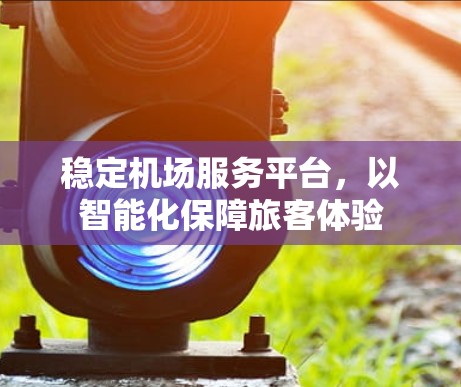 稳定机场服务平台,以智能化保障旅客体验 稳定机场服务平台,以智能化保障旅客体验