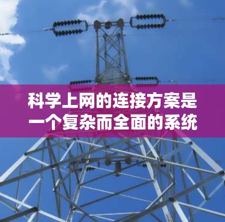 科学上网的连接方案是一个复杂而全面的系统工程，涵盖多个关键环节。以下是一个有条理的总结和建议