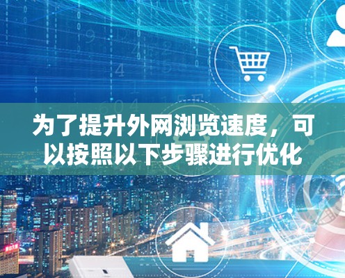 为了提升外网浏览速度,可以按照以下步骤进行优化 为了提升外网浏览速度,可以按照以下步骤进行优化