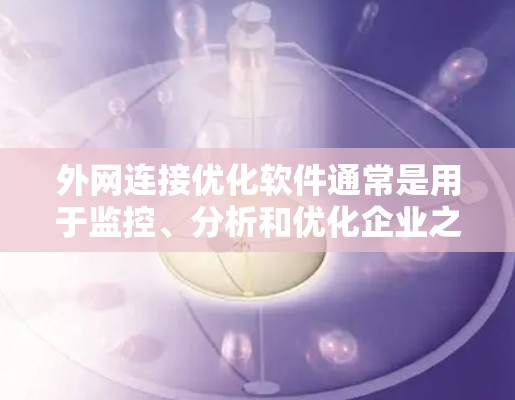 外网连接优化软件通常是用于监控、分析和优化企业之间的网络连接，确保数据传输的高效性、安全性和稳定性。这些软件可以帮助企业在复杂的网络环境中，自动或手动调整连接设置，以提高性能和可靠性