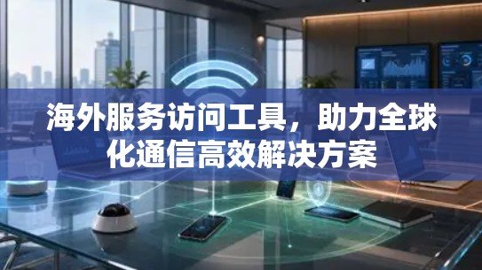 海外服务访问工具,助力全球化通信高效解决方案 海外服务访问工具,助力全球化通信高效解决方案