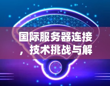 国际服务器连接,技术挑战与解决方案 国际服务器连接,技术挑战与解决方案