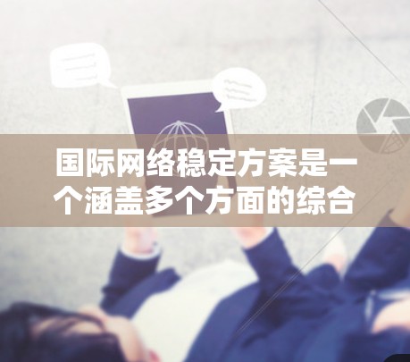 国际网络稳定方案是一个涵盖多个方面的综合性任务,旨在确保全球互联网的稳定运行,保障信息安全和促进经济发展。以下是对该方案的详细分析和总结 国际网络稳定方案是一个涵盖多个方面的综合性任务,旨在确保全球互联网的稳定运行,保障信息安全和促进经济发展。以下是对该方案的详细分析和总结