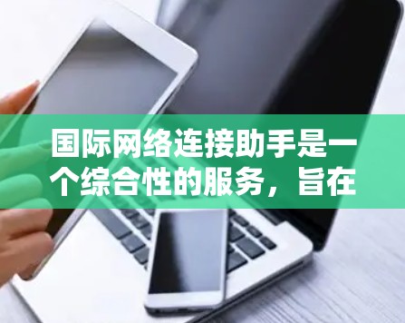 国际网络连接助手是一个综合性的服务，旨在帮助用户在跨国网络环境中解决连接问题。以下是对国际网络连接助手的详细分析和建议