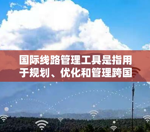 国际线路管理工具是指用于规划、优化和管理跨国或全球通信线路的软件、平台或服务。这些工具通常涉及网络规划、成本控制、性能监控、合规管理等多个方面，帮助企业或组织有效管理国际通信和数据传输