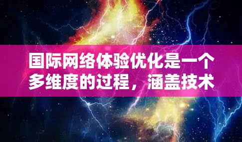 国际网络体验优化是一个多维度的过程，涵盖技术、管理和合规等多个方面。以下是对这一过程的详细分析