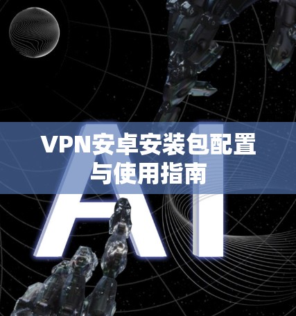 VPN安卓安装包配置与使用指南 VPN安卓安装包配置与使用指南