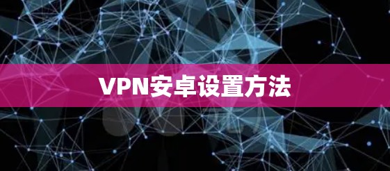 VPN安卓设置方法 VPN安卓设置方法