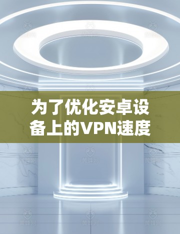 为了优化安卓设备上的VPN速度,可以按照以下步骤进行调整 为了优化安卓设备上的VPN速度,可以按照以下步骤进行调整