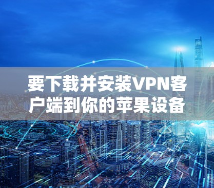 要下载并安装VPN客户端到你的苹果设备上，可以按照以下步骤操作