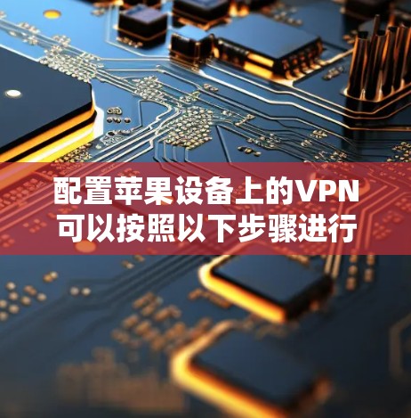 配置苹果设备上的VPN可以按照以下步骤进行 配置苹果设备上的VPN可以按照以下步骤进行