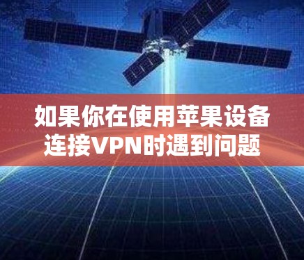 如果你在使用苹果设备连接VPN时遇到问题，以下是一些常见问题及解决方法
