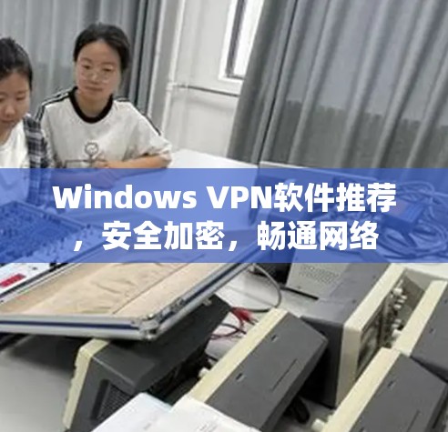 Windows VPN软件推荐,安全加密,畅通网络 Windows VPN软件推荐,安全加密,畅通网络