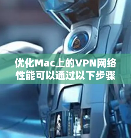 优化Mac上的VPN网络性能可以通过以下步骤实现 优化Mac上的VPN网络性能可以通过以下步骤实现