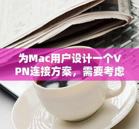 为Mac用户设计一个VPN连接方案,需要考虑多个方面,确保安全性和可用性。以下是一个详细的步骤指南 为Mac用户设计一个VPN连接方案,需要考虑多个方面,确保安全性和可用性。以下是一个详细的步骤指南