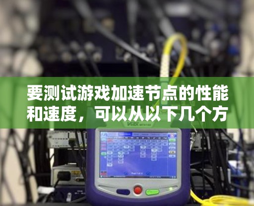 要测试游戏加速节点的性能和速度，可以从以下几个方面入手