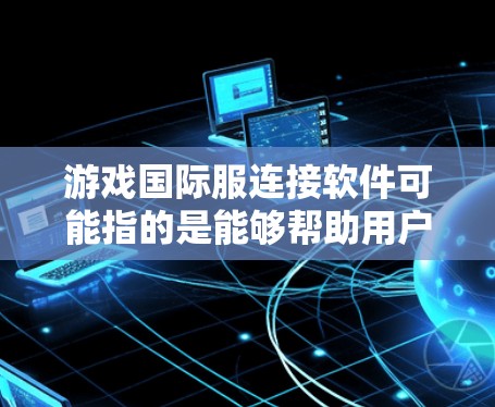 游戏国际服连接软件可能指的是能够帮助用户连接不同地区或国家的游戏服务器的软件。以下是一些可能的解释和解决方案 游戏国际服连接软件可能指的是能够帮助用户连接不同地区或国家的游戏服务器的软件。以下是一些可能的解释和解决方案