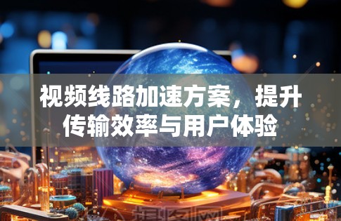 视频线路加速方案，提升传输效率与用户体验