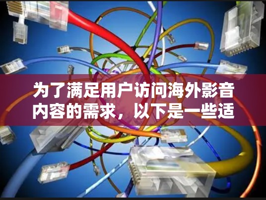 为了满足用户访问海外影音内容的需求，以下是一些适合不同需求的工具推荐，帮助用户根据具体情况选择合适的解决方案