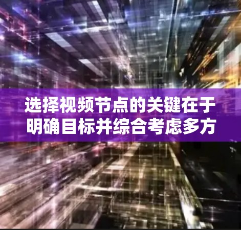 选择视频节点的关键在于明确目标并综合考虑多方面因素。以下是分步骤的选择方法 选择视频节点的关键在于明确目标并综合考虑多方面因素。以下是分步骤的选择方法