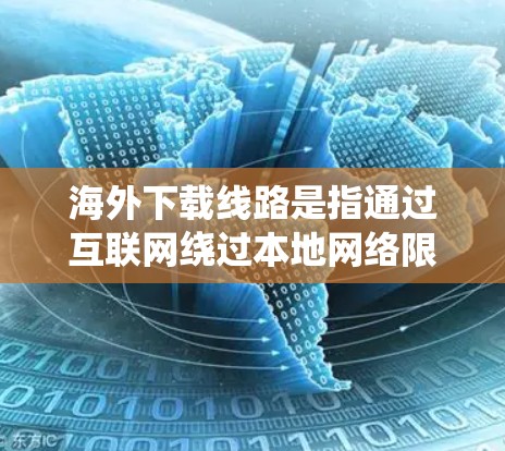海外下载线路是指通过互联网绕过本地网络限制,直接连接到国外服务器以下载所需文件的技术。以下是对该问题的详细分析和建议 海外下载线路是指通过互联网绕过本地网络限制,直接连接到国外服务器以下载所需文件的技术。以下是对该问题的详细分析和建议