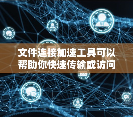 文件连接加速工具可以帮助你快速传输或访问文件,节省时间和带宽。以下是一些常用的文件连接加速工具和方法 文件连接加速工具可以帮助你快速传输或访问文件,节省时间和带宽。以下是一些常用的文件连接加速工具和方法