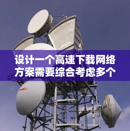 设计一个高速下载网络方案需要综合考虑多个方面,以确保高效率、安全性和稳定性。以下是一个详细的设计方案 设计一个高速下载网络方案需要综合考虑多个方面,以确保高效率、安全性和稳定性。以下是一个详细的设计方案
