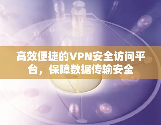高效便捷的VPN安全访问平台,保障数据传输安全 高效便捷的VPN安全访问平台,保障数据传输安全