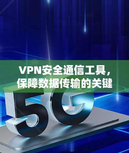 VPN安全通信工具,保障数据传输的关键 VPN安全通信工具,保障数据传输的关键