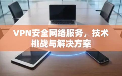 VPN安全网络服务，技术挑战与解决方案